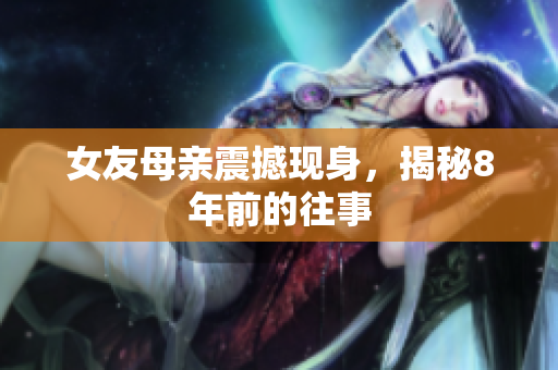 女友母亲震撼现身，揭秘8年前的往事