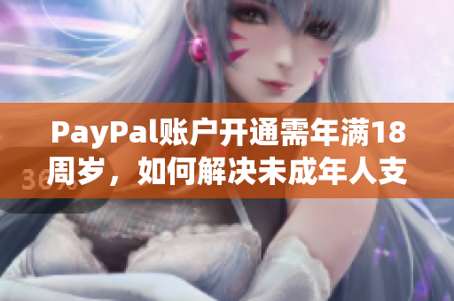 PayPal账户开通需年满18周岁，如何解决未成年人支付问题？