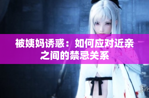 被姨妈诱惑：如何应对近亲之间的禁忌关系