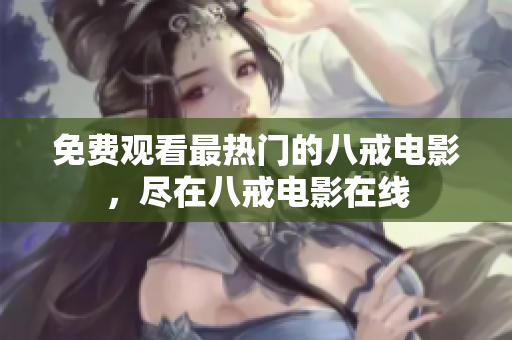免费观看最热门的八戒电影，尽在八戒电影在线