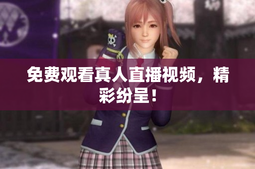 免费观看真人直播视频，精彩纷呈！