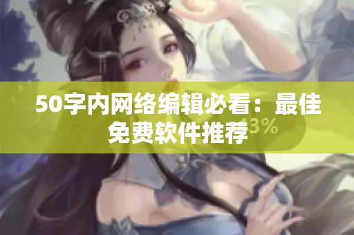 50字内网络编辑必看：最佳免费软件推荐