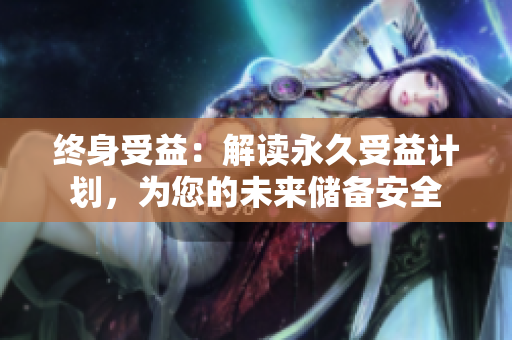 终身受益：解读永久受益计划，为您的未来储备安全