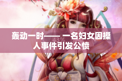轰动一时—— 一名妇女因搡人事件引发公愤