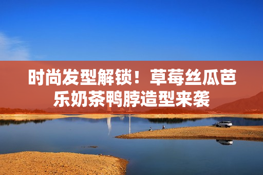 时尚发型解锁！草莓丝瓜芭乐奶茶鸭脖造型来袭