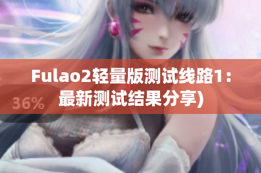 Fulao2轻量版测试线路1：最新测试结果分享)
