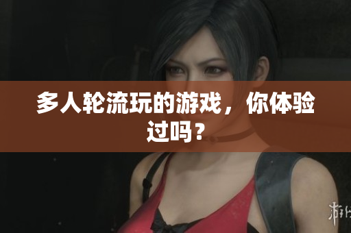 多人轮流玩的游戏，你体验过吗？