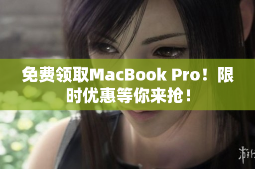 免费领取MacBook Pro！限时优惠等你来抢！