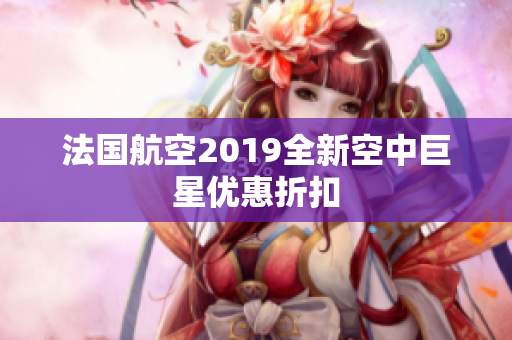 法国航空2019全新空中巨星优惠折扣