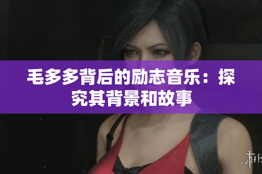 毛多多背后的励志音乐：探究其背景和故事
