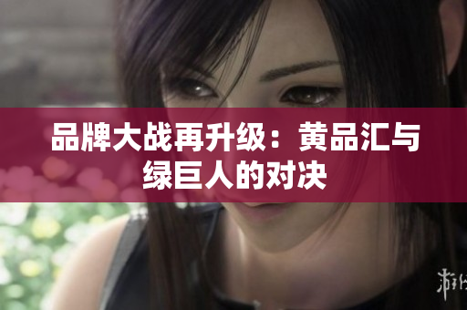 品牌大战再升级：黄品汇与绿巨人的对决