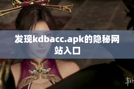 发现kdbacc.apk的隐秘网站入口