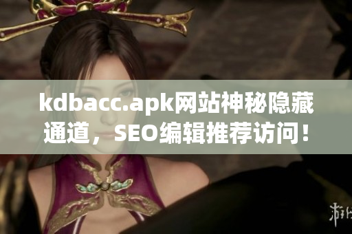 kdbacc.apk网站神秘隐藏通道，SEO编辑推荐访问！