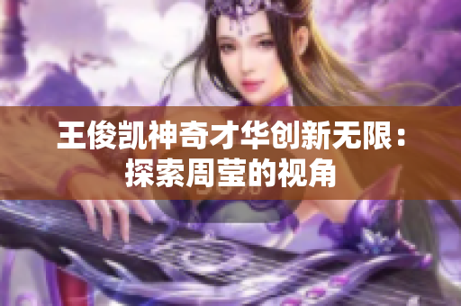 王俊凯神奇才华创新无限：探索周莹的视角