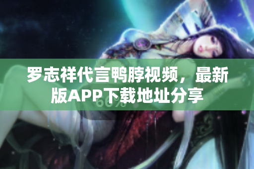 罗志祥代言鸭脖视频，最新版APP下载地址分享