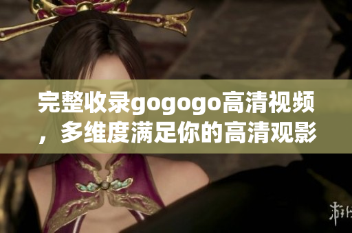 完整收录gogogo高清视频，多维度满足你的高清观影愿望