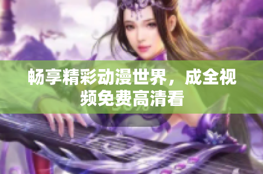 畅享精彩动漫世界，成全视频免费高清看