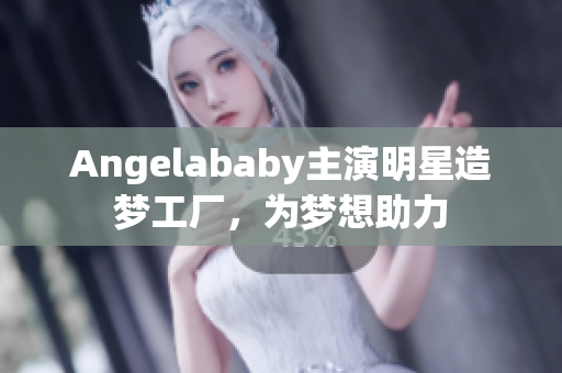 Angelababy主演明星造梦工厂，为梦想助力