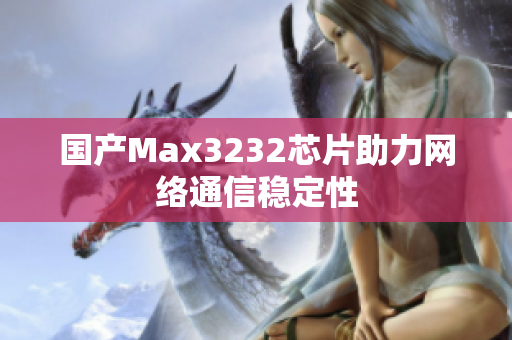国产Max3232芯片助力网络通信稳定性