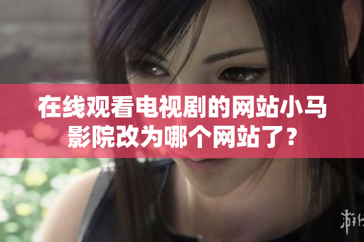 在线观看电视剧的网站小马影院改为哪个网站了？