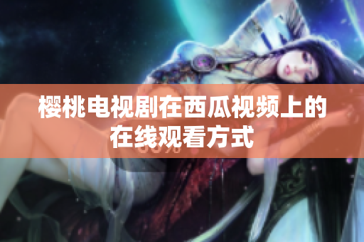 樱桃电视剧在西瓜视频上的在线观看方式