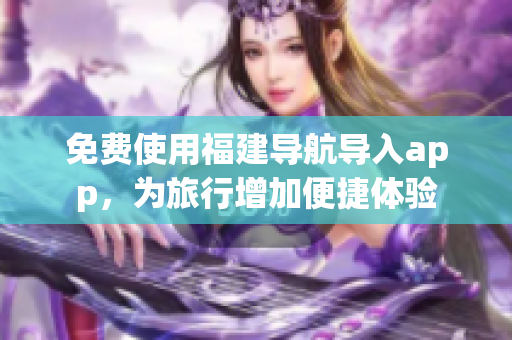 免费使用福建导航导入app，为旅行增加便捷体验