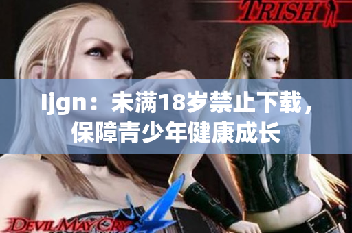 Ijgn：未满18岁禁止下载，保障青少年健康成长