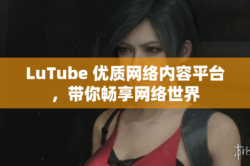 LuTube 优质网络内容平台，带你畅享网络世界