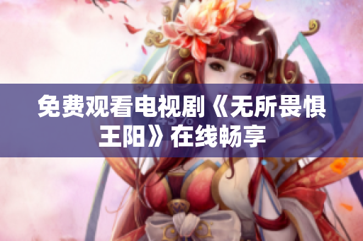 免费观看电视剧《无所畏惧王阳》在线畅享