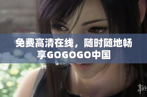 免费高清在线，随时随地畅享GOGOGO中国