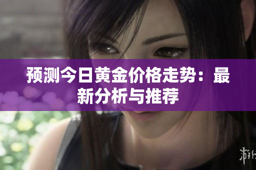 预测今日黄金价格走势：最新分析与推荐