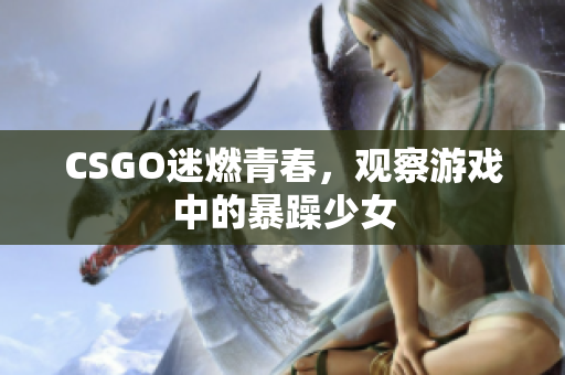 CSGO迷燃青春，观察游戏中的暴躁少女