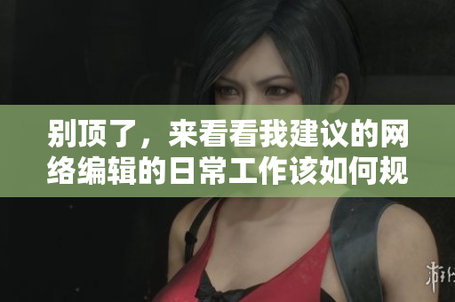 别顶了，来看看我建议的网络编辑的日常工作该如何规划？