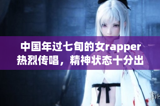 中国年过七旬的女rapper热烈传唱，精神状态十分出色