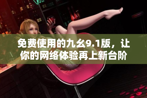 免费使用的九幺9.1版，让你的网络体验再上新台阶