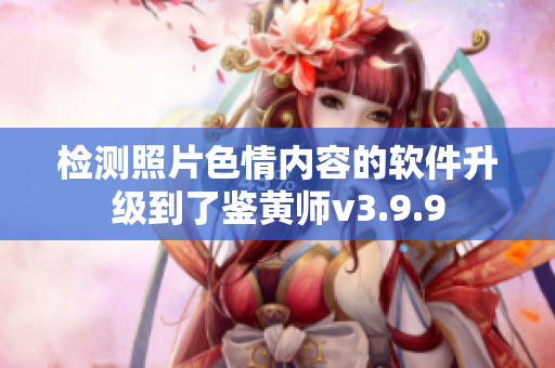 检测照片色情内容的软件升级到了鉴黄师v3.9.9