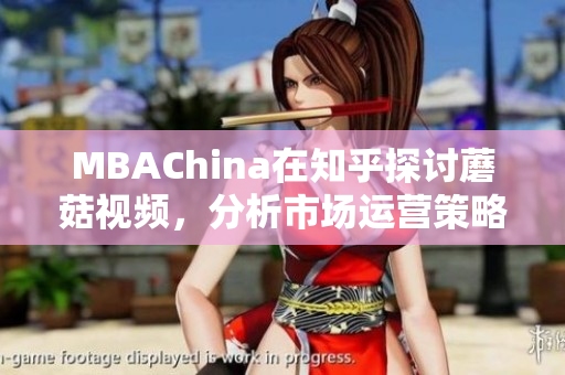 MBAChina在知乎探讨蘑菇视频，分析市场运营策略