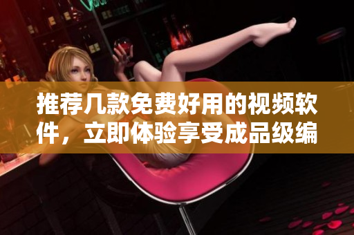 推荐几款免费好用的视频软件，立即体验享受成品级编辑！