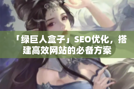 「绿巨人盒子」SEO优化，搭建高效网站的必备方案