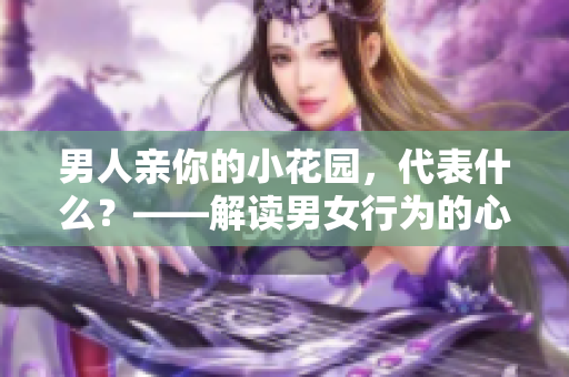 男人亲你的小花园，代表什么？——解读男女行为的心理学视角