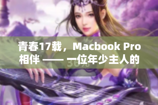 青春17载，Macbook Pro相伴 —— 一位年少主人的珍贵回忆
