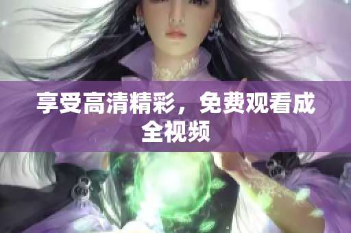 享受高清精彩，免费观看成全视频