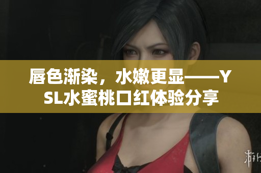 唇色渐染，水嫩更显——YSL水蜜桃口红体验分享