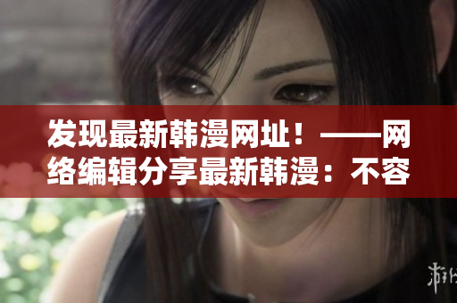 发现最新韩漫网址！——网络编辑分享最新韩漫：不容错过