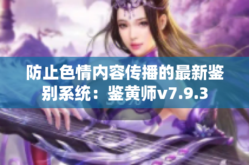 防止色情内容传播的最新鉴别系统：鉴黄师v7.9.3