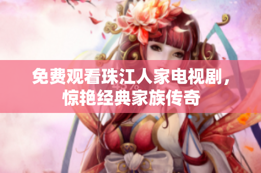 免费观看珠江人家电视剧，惊艳经典家族传奇
