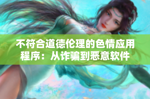 不符合道德伦理的色情应用程序：从诈骗到恶意软件