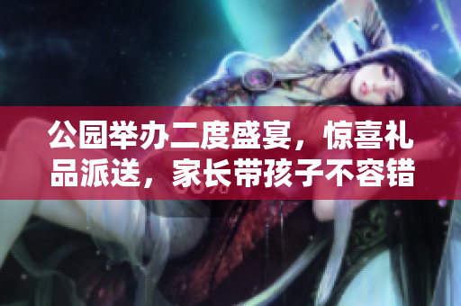 公园举办二度盛宴，惊喜礼品派送，家长带孩子不容错过！