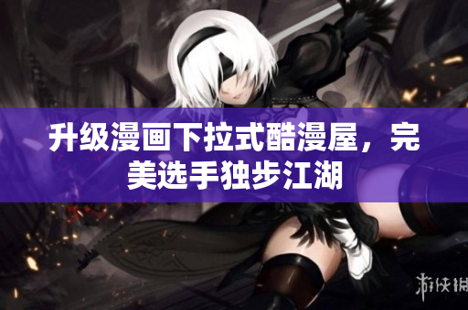 升级漫画下拉式酷漫屋，完美选手独步江湖