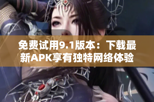 免费试用9.1版本：下载最新APK享有独特网络体验